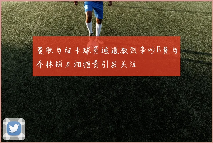 曼联与纽卡球员通道激烈争吵B费与乔林顿互相指责引发关注