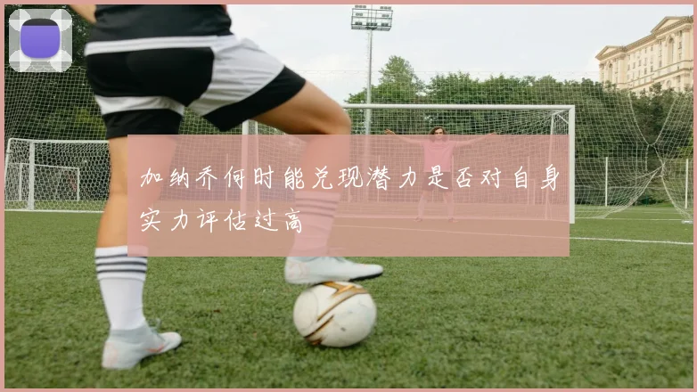 加纳乔何时能兑现潜力是否对自身实力评估过高