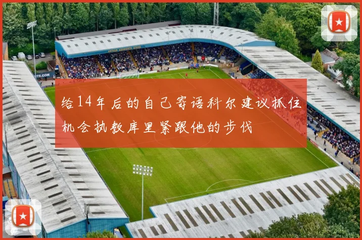 给14年后的自己寄语科尔建议抓住机会执教库里紧跟他的步伐