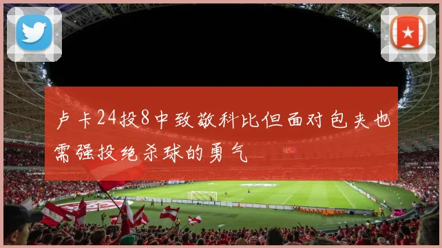 卢卡24投8中致敬科比但面对包夹也需强投绝杀球的勇气