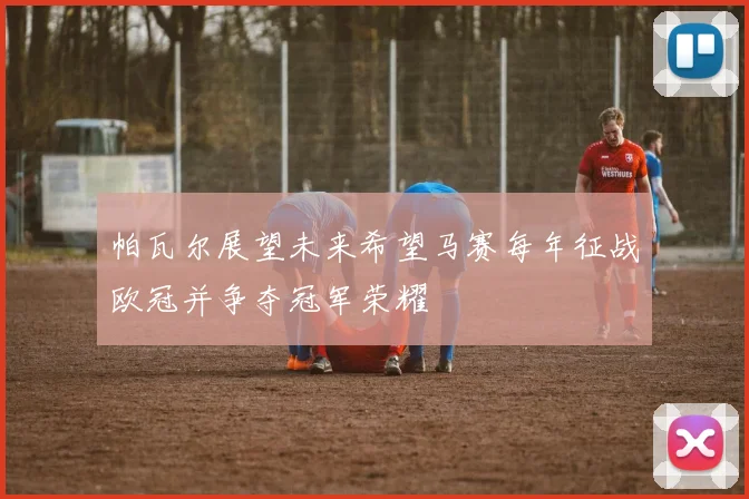 帕瓦尔展望未来希望马赛每年征战欧冠并争夺冠军荣耀