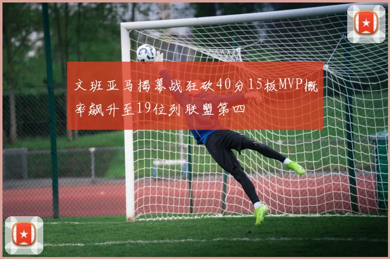 文班亚马揭幕战狂砍40分15板MVP概率飙升至19位列联盟第四
