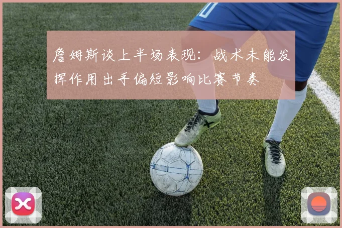 詹姆斯谈上半场表现：战术未能发挥作用出手偏短影响比赛节奏
