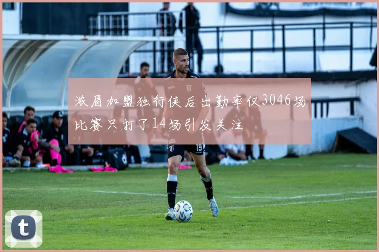浓眉加盟独行侠后出勤率仅3046场比赛只打了14场引发关注