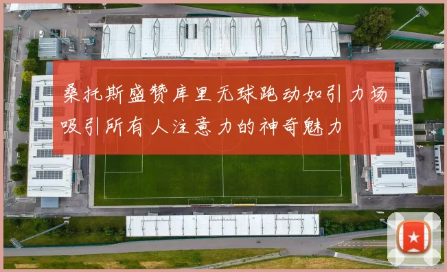 桑托斯盛赞库里无球跑动如引力场吸引所有人注意力的神奇魅力