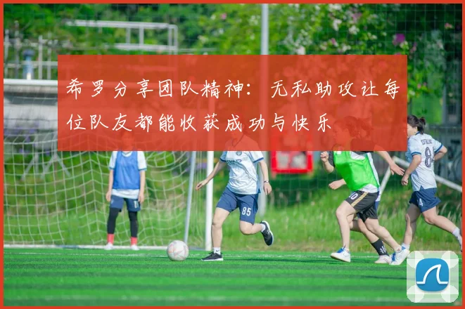 希罗分享团队精神：无私助攻让每位队友都能收获成功与快乐