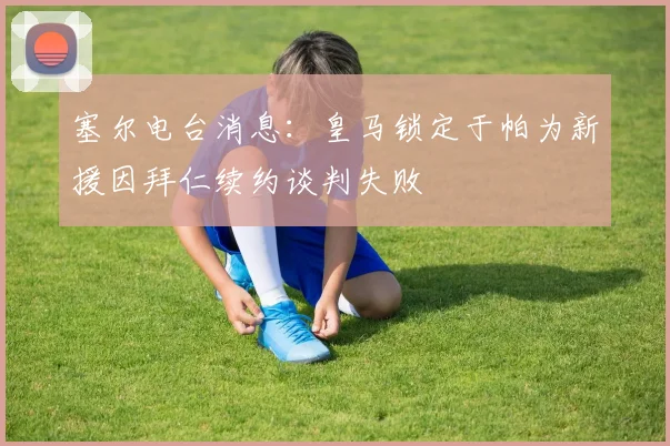 塞尔电台消息：皇马锁定于帕为新援因拜仁续约谈判失败
