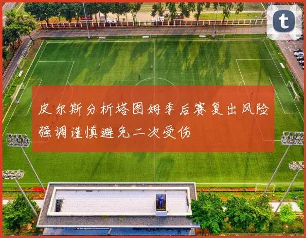皮尔斯分析塔图姆季后赛复出风险强调谨慎避免二次受伤