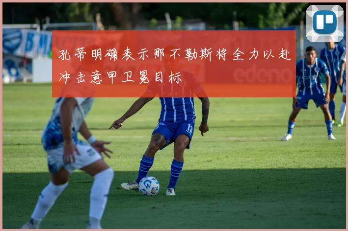 孔蒂明确表示那不勒斯将全力以赴冲击意甲卫冕目标