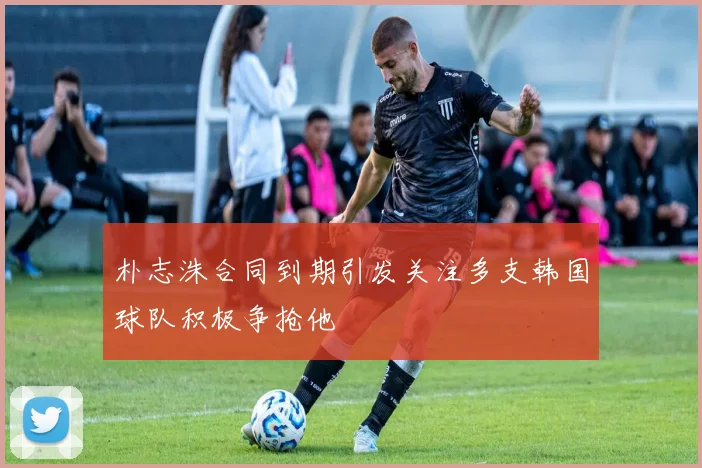 朴志洙合同到期引发关注多支韩国球队积极争抢他