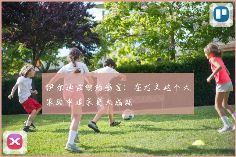 伊尔迪兹续约感言：在尤文这个大家庭中追求更大成就