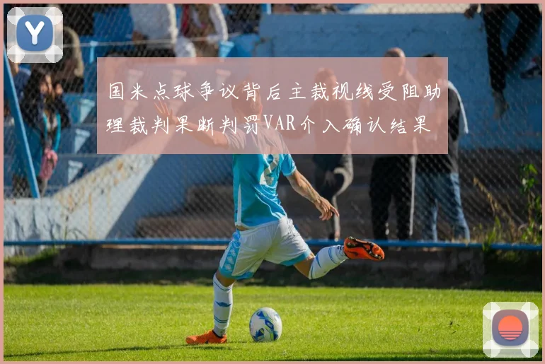 国米点球争议背后主裁视线受阻助理裁判果断判罚VAR介入确认结果