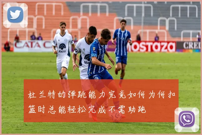 杜兰特的弹跳能力究竟如何为何扣篮时总能轻松完成不需助跑