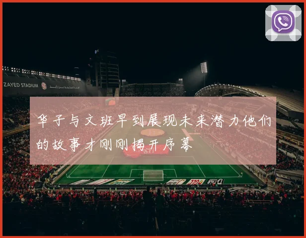 华子与文班早到展现未来潜力他们的故事才刚刚揭开序幕