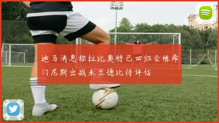 迪马消息称拉比奥特已回归合练希门尼斯出战米兰德比待评估