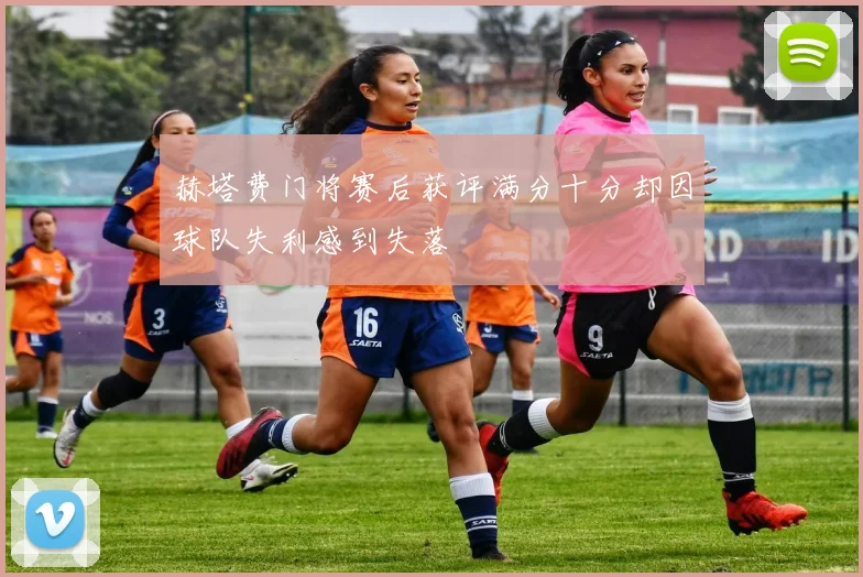 赫塔费门将赛后获评满分十分却因球队失利感到失落