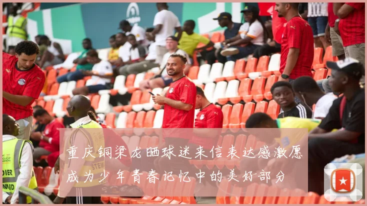 重庆铜梁龙晒球迷来信表达感激愿成为少年青春记忆中的美好部分