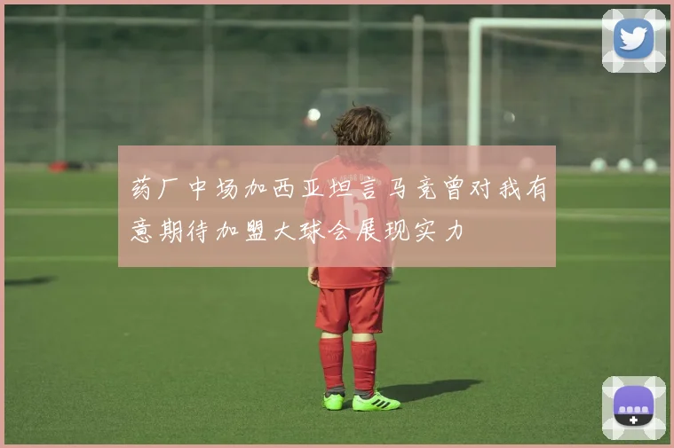 药厂中场加西亚坦言马竞曾对我有意期待加盟大球会展现实力