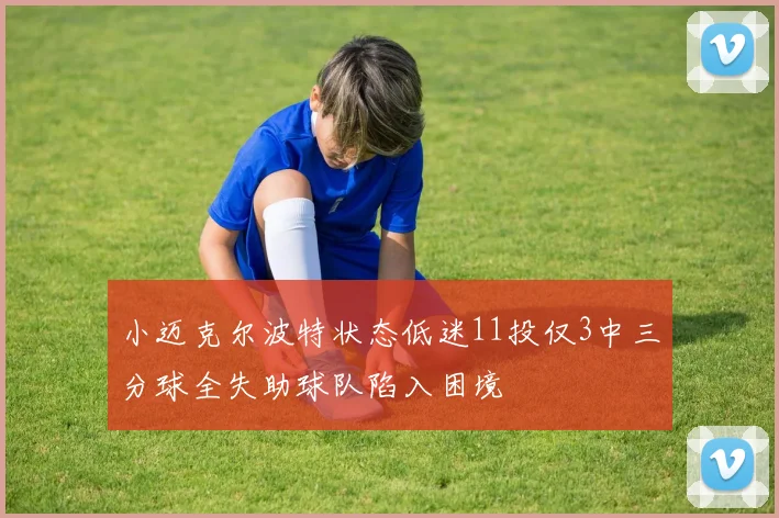 小迈克尔波特状态低迷11投仅3中三分球全失助球队陷入困境