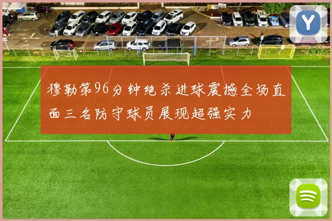 穆勒第96分钟绝杀进球震撼全场直面三名防守球员展现超强实力
