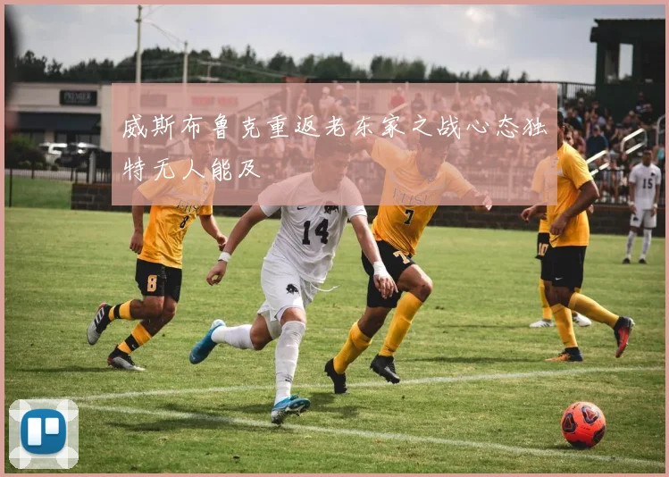 威斯布鲁克重返老东家之战心态独特无人能及