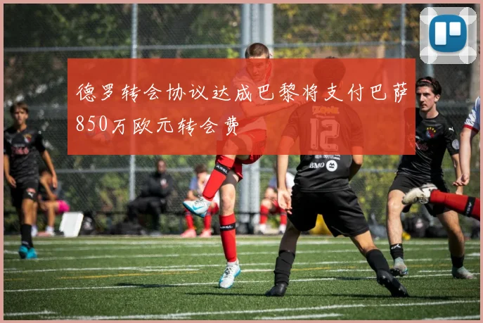 德罗转会协议达成巴黎将支付巴萨850万欧元转会费