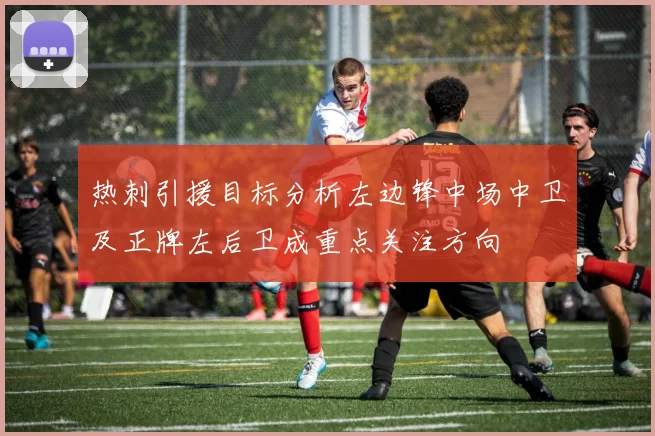 热刺引援目标分析左边锋中场中卫及正牌左后卫成重点关注方向