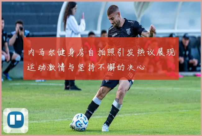 内马尔健身房自拍照引发热议展现运动激情与坚持不懈的决心