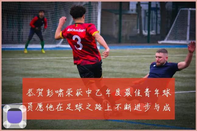 恭贺彭啸荣获中乙年度最佳青年球员愿他在足球之路上不断进步与成长