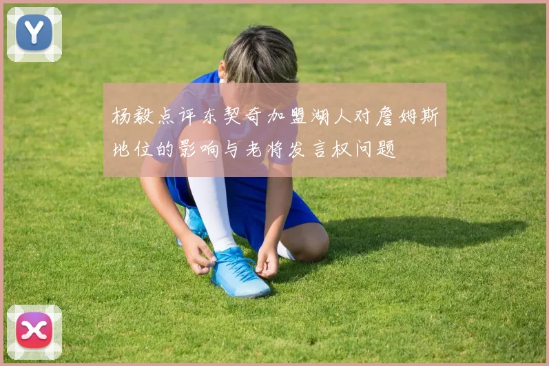 杨毅点评东契奇加盟湖人对詹姆斯地位的影响与老将发言权问题