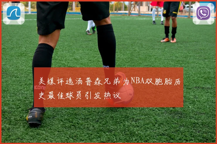 美媒评选汤普森兄弟为NBA双胞胎历史最佳球员引发热议