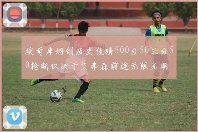 埃奇库姆创历史佳绩500分50三分50抢断仅次于艾弗森前途无限光明
