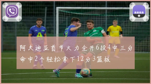 阿夫迪亚首节火力全开6投4中三分命中2个轻松拿下12分3篮板