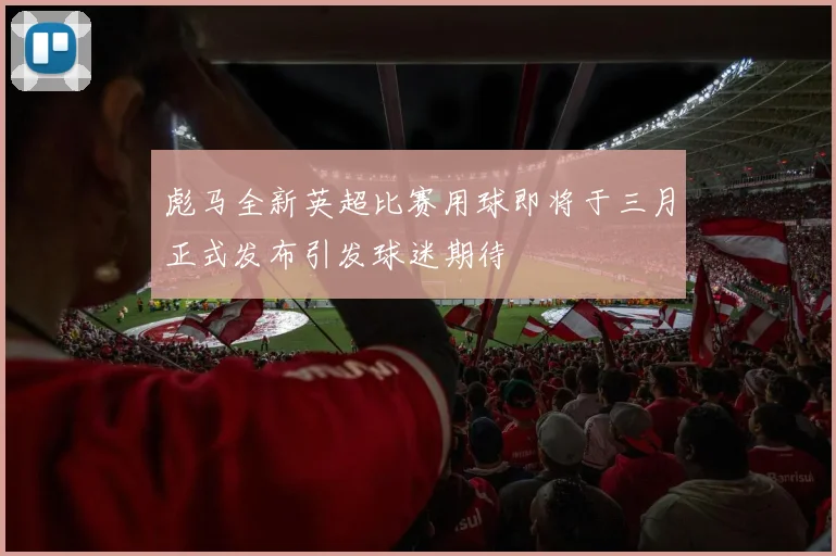 彪马全新英超比赛用球即将于三月正式发布引发球迷期待