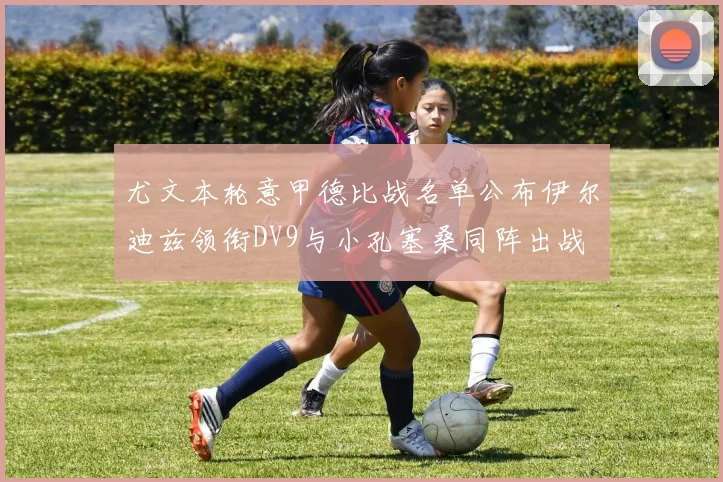 尤文本轮意甲德比战名单公布伊尔迪兹领衔DV9与小孔塞桑同阵出战