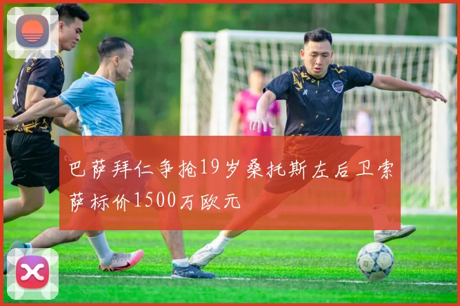 巴萨拜仁争抢19岁桑托斯左后卫索萨标价1500万欧元
