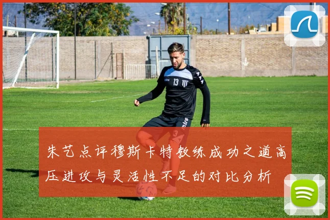 朱艺点评穆斯卡特教练成功之道高压进攻与灵活性不足的对比分析