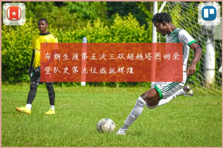 布朗生涯第五次三双超越塔图姆荣登队史第九位成就辉煌