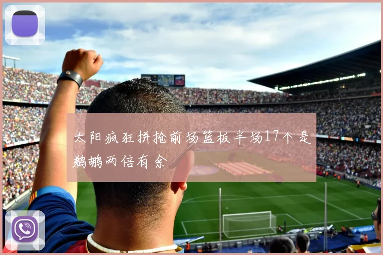太阳疯狂拼抢前场篮板半场17个是鹈鹕两倍有余