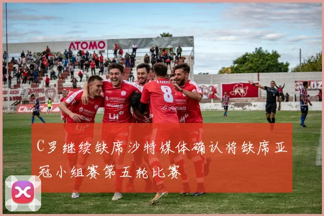 C罗继续缺席沙特媒体确认将缺席亚冠小组赛第五轮比赛