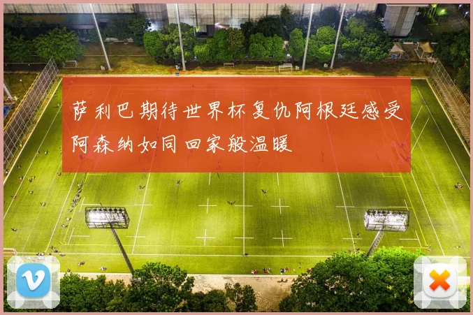 萨利巴期待世界杯复仇阿根廷感受阿森纳如同回家般温暖