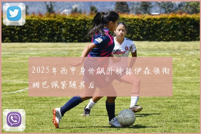 2025年西甲身价飙升榜赫伊森领衔姆巴佩紧随其后