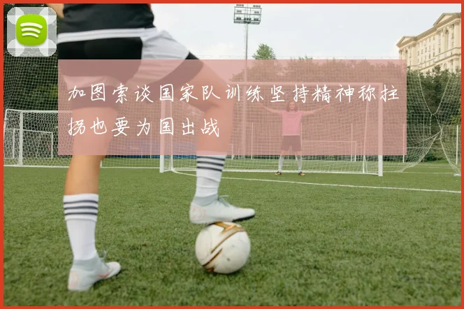 加图索谈国家队训练坚持精神称拄拐也要为国出战
