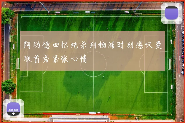 阿玛德回忆绝杀利物浦时刻感叹曼联首秀紧张心情
