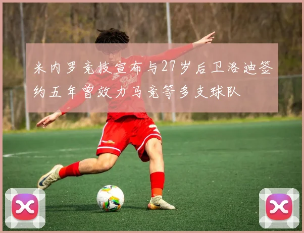 米内罗竞技宣布与27岁后卫洛迪签约五年曾效力马竞等多支球队
