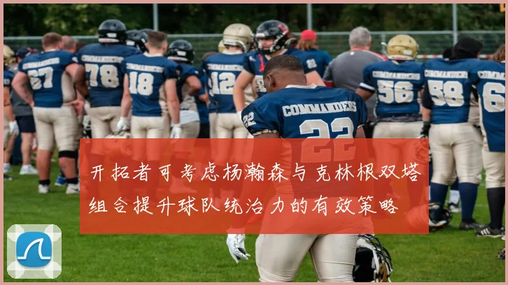 开拓者可考虑杨瀚森与克林根双塔组合提升球队统治力的有效策略