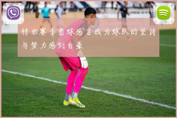 特尔赛季首球感言我为球队的坚持与努力感到自豪