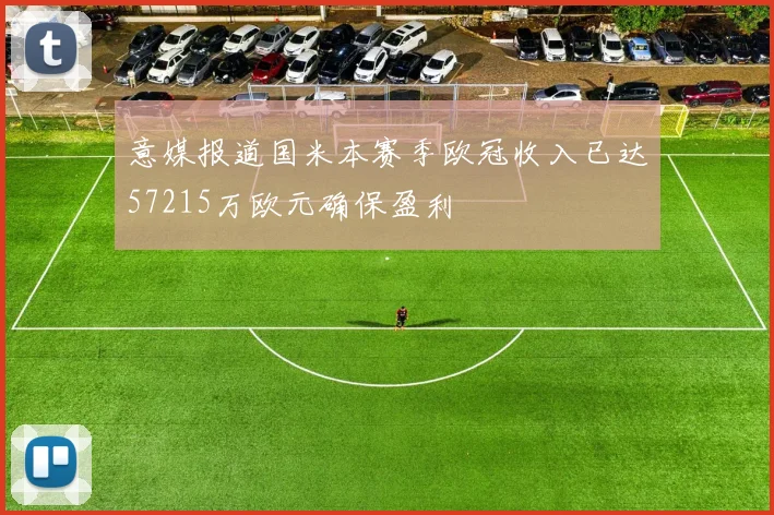 意媒报道国米本赛季欧冠收入已达57215万欧元确保盈利
