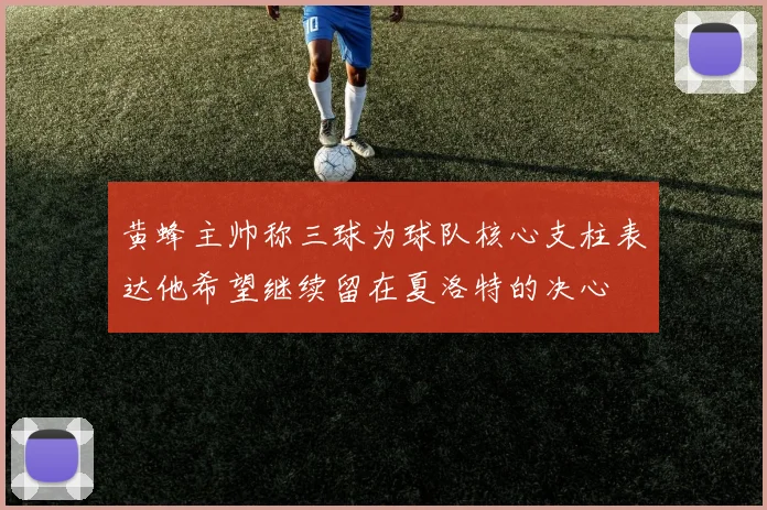 黄蜂主帅称三球为球队核心支柱表达他希望继续留在夏洛特的决心