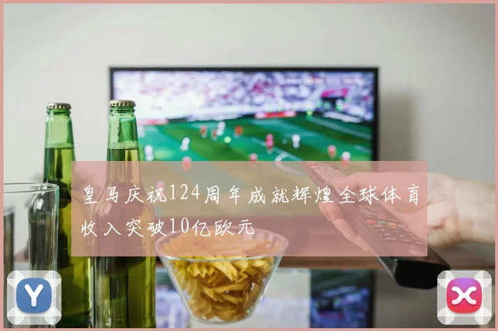 皇马庆祝124周年成就辉煌全球体育收入突破10亿欧元